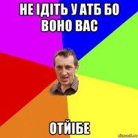 не ідіть у атб бо воно вас отйібе