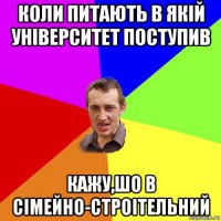 коли питають в якій університет поступив кажу,шо в сімейно-строітельний