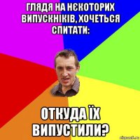 глядя на нєкоторих випускніків, хочеться спитати: откуда їх випустили?