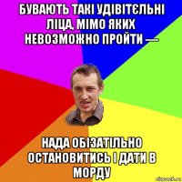 бувають такі удівітєльні ліца, мімо яких невозможно пройти — нада обізатільно остановитись і дати в морду