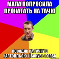 мала попросила прокатать на тачкі посадив на тачку з картопльою і їбанув з горба