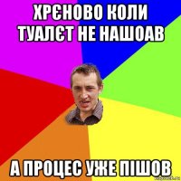 хрєново коли туалєт не нашоав а процес уже пішов