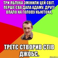 три яблука змінили цей світ. перше єва дала адаму, друге впало на голову ньютона, третє створив стів джобс.