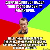 дівчата діляться на два типи: господарські та романтичні. перші, побачивши запилену поверхню, протирають її вологою ганчіркою, а другі малюють на ній пальцем сердечко.