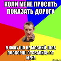 коли мене просять показать дорогу я кажу шо не мєсний, шоб поскоріш отєбались от мене