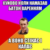 хуйово коли намазав батон варенням а воно стікає і капає