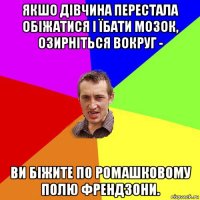 якшо дівчина перестала обіжатися і їбати мозок, озирніться вокруг - ви біжите по ромашковому полю френдзони.