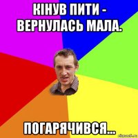 кінув пити - вернулась мала. погарячився...