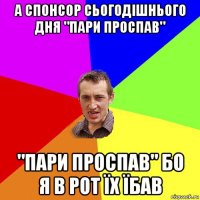 а спонсор сьогодішнього дня "пари проспав" "пари проспав" бо я в рот їх їбав