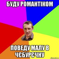 буду романтіком поведу малу в чєбурєчну