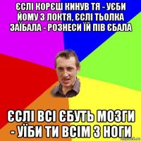 єслі корєш кинув тя - уєби йому з локтя, єслі тьолка заїбала - рознеси їй пів єбала єслі всі єбуть мозги - уїби ти всім з ноги