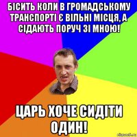 бісить коли в громадському транспорті є вільні місця, а сідають поруч зі мною! царь хоче сидіти один!