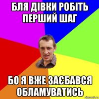 бля дівки робіть перший шаг бо я вже заєбався обламуватись