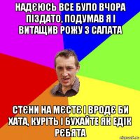 надєюсь все було вчора піздато, подумав я і витащив рожу з салата стєни на мєстє і вродє би хата, куріть і бухайте як едік рєбята