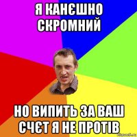 я канєшно скромний но випить за ваш счєт я не протів