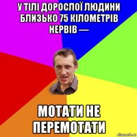 у тілі дорослої людини близько 75 кілометрів нервів — мотати не перемотати