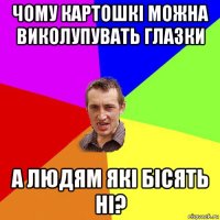 чому картошкі можна виколупувать глазки а людям які бісять ні?