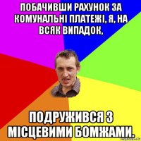 побачивши рахунок за комунальні платежі, я, на всяк випадок, подружився з місцевими бомжами.