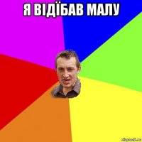 я відїбав малу 