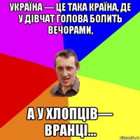 україна — це така країна, де у дівчат голова болить вечорами, а у хлопців— вранці...