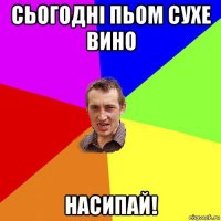 сьогоднi пьом сухе вино насипай!