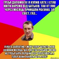 треба допомога! я купив хату, і став жити окремо від батьків. так от уже через місяць прийшли рахункі, за свєт, газ... я його заплатив, і мені тепер шлють нові кожний місяць. шо я не так зробив? може не треба було перший раз оплачувати, а тепер вони поняли шо я лох?