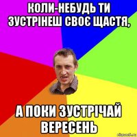 коли-небудь ти зустрінеш своє щастя, а поки зустрічай вересень