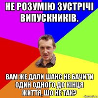 не розумію зустрічі випускників. вам же дали шанс не бачити один одного до кінця життя, шо не так?