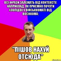 всі фрази залежать від контексту. наприклад, як приємно почути хлопцеві у військкоматі від воєнкома: "пішов нахуй отсюда"