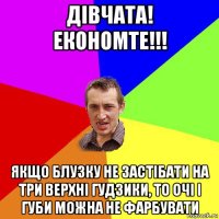 дівчата! економте!!! якщо блузку не застібати на три верхні гудзики, то очі і губи можна не фарбувати