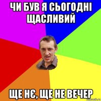 чи був я сьогодні щасливий ще нє, ще не вечер