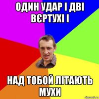 один удар і дві вєртухі і над тобой літають мухи