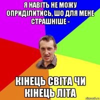 я навіть не можу оприділитись, шо для мене страшніше - кінець світа чи кінець літа