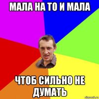 мала на то и мала чтоб сильно не думать