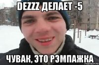 dezzz делает -5 чувак, это рэмпажка