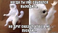 когда ты уже собрался выходить, но друг сказал, что его не пускают.