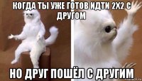 когда ты уже готов идти 2х2 с другом но друг пошёл с другим