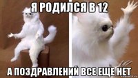 я родился в 12 а поздравлений все еще нет