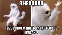 я непонял тебе совсем жить расхотелось мудак ?