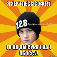 я хер тлесс софт!1 го на дм сука 1 на 1 обоссу!