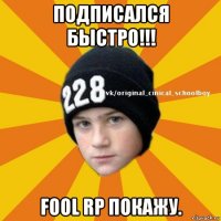 подписался быстро!!! fool rp покажу.