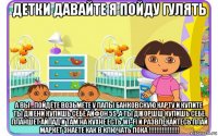 детки давайте я пойду гулять а вы ..пойдёте возьмёте у папы банковскую карту и купите ты джени купишь себе айфон 5s ,а ты джоршш купишь себе планшет айпад и там на кухне есть wi-fi и развлекайтесь плай маркет знаете как в ключать пока !!!!!!!!!!!!!!!!