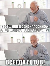 сообщение в одноклассниках: Андрюх почапали на рыбалку Всегда готов!