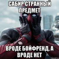 сабир странный предмет вроде бойфренд, а вроде нет