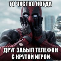 то чуство когда друг забыл телефон с крутой игрой