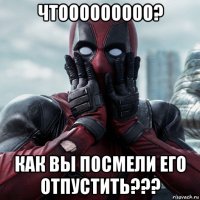 чтооооооооо? как вы посмели его отпустить???