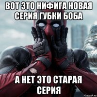 вот это нифига новая серия губки боба а нет это старая серия