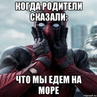 когда родители сказали: что мы едем на море