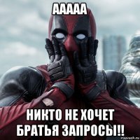 ааааа никто не хочет братья запросы!!