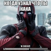 когда узнал что ты кака и сказал бляяяяяяяяяяяяяяяяяя!"!!!!!!!!!!!!!!!!!!!!!!!!!!